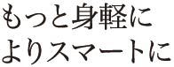 もっと身軽に　よりスマートに